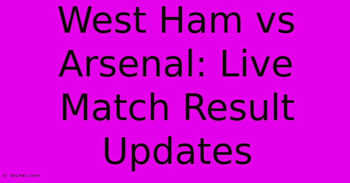 West Ham Vs Arsenal: Live Match Result Updates