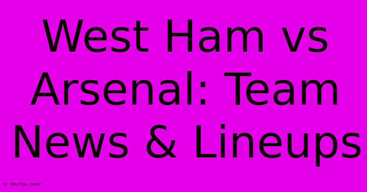 West Ham Vs Arsenal: Team News & Lineups