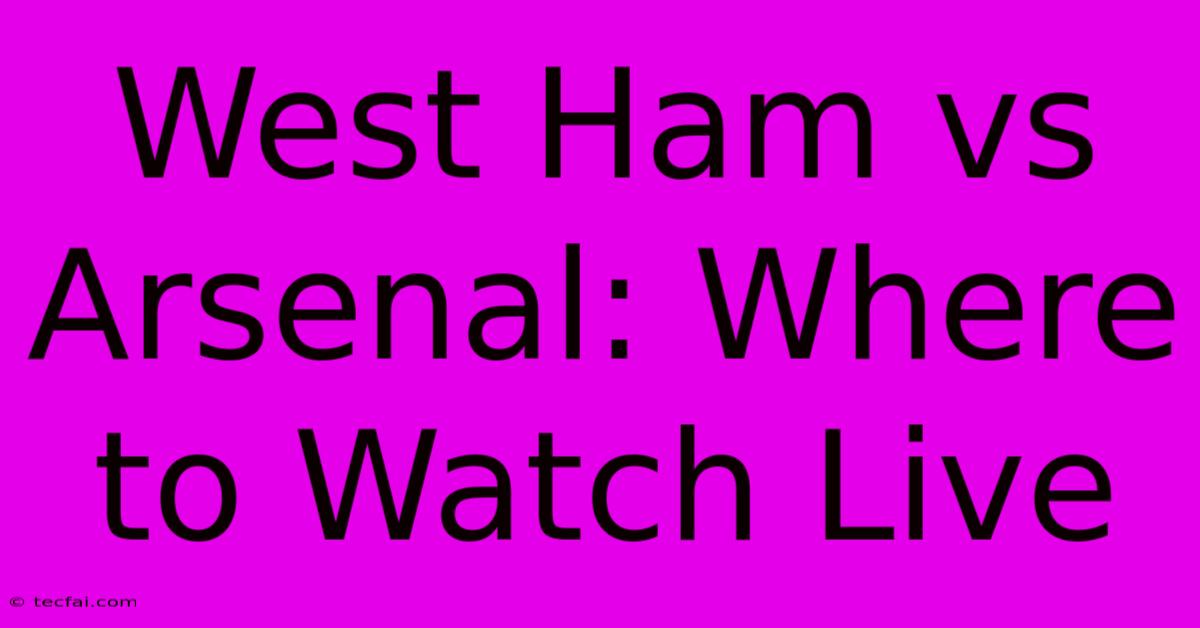 West Ham Vs Arsenal: Where To Watch Live