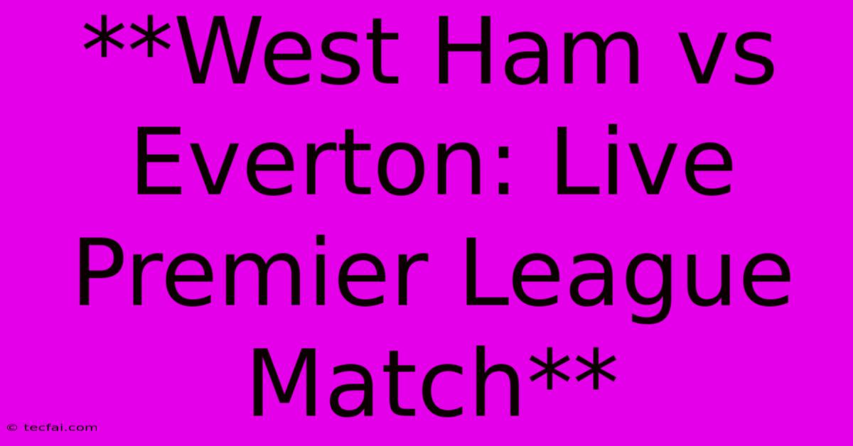 **West Ham Vs Everton: Live Premier League Match** 