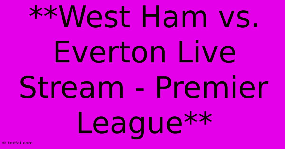 **West Ham Vs. Everton Live Stream - Premier League**