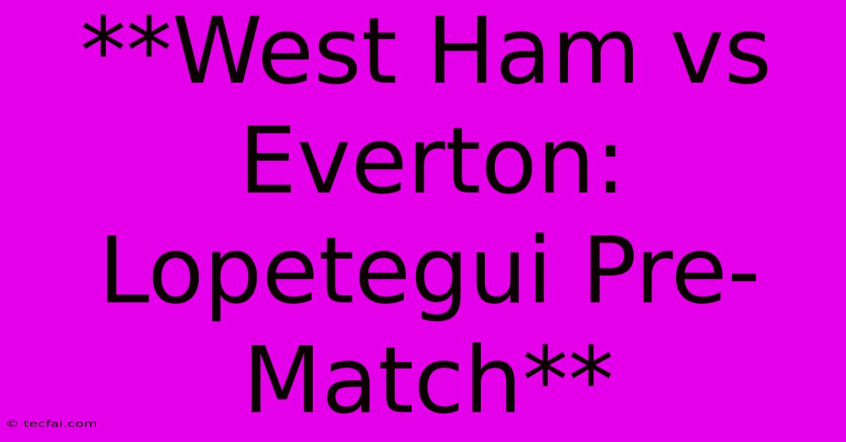 **West Ham Vs Everton: Lopetegui Pre-Match**