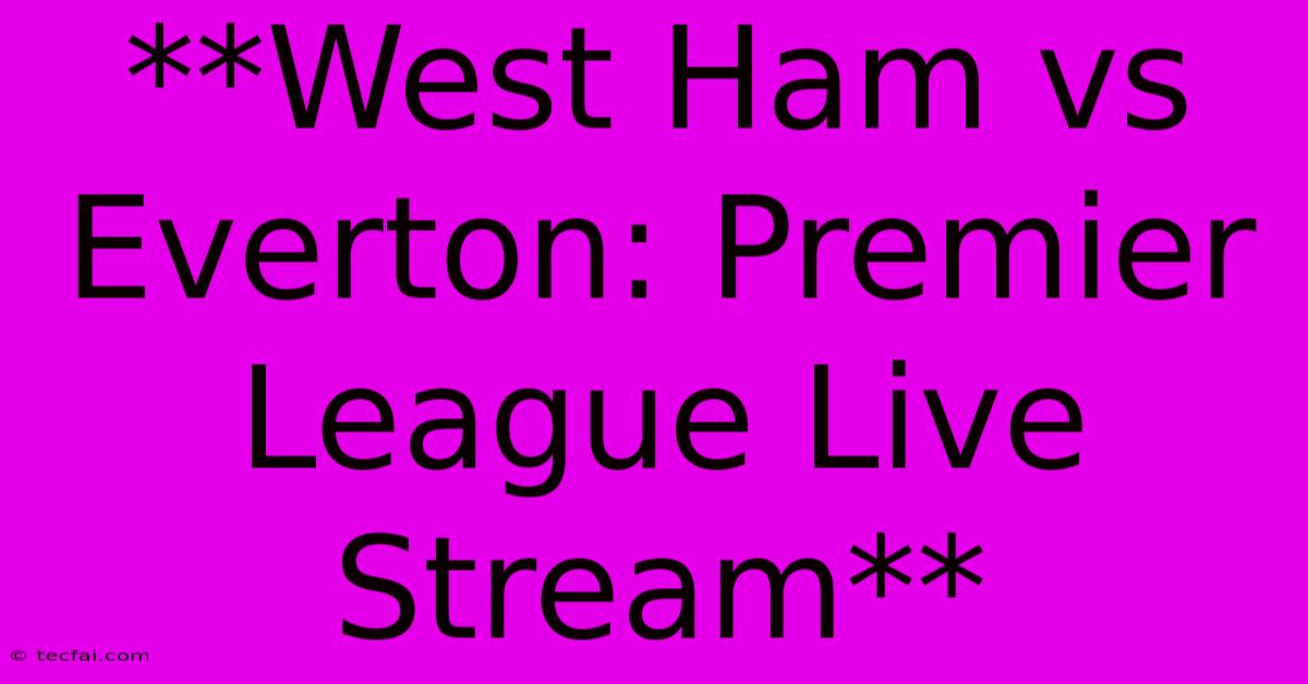 **West Ham Vs Everton: Premier League Live Stream**