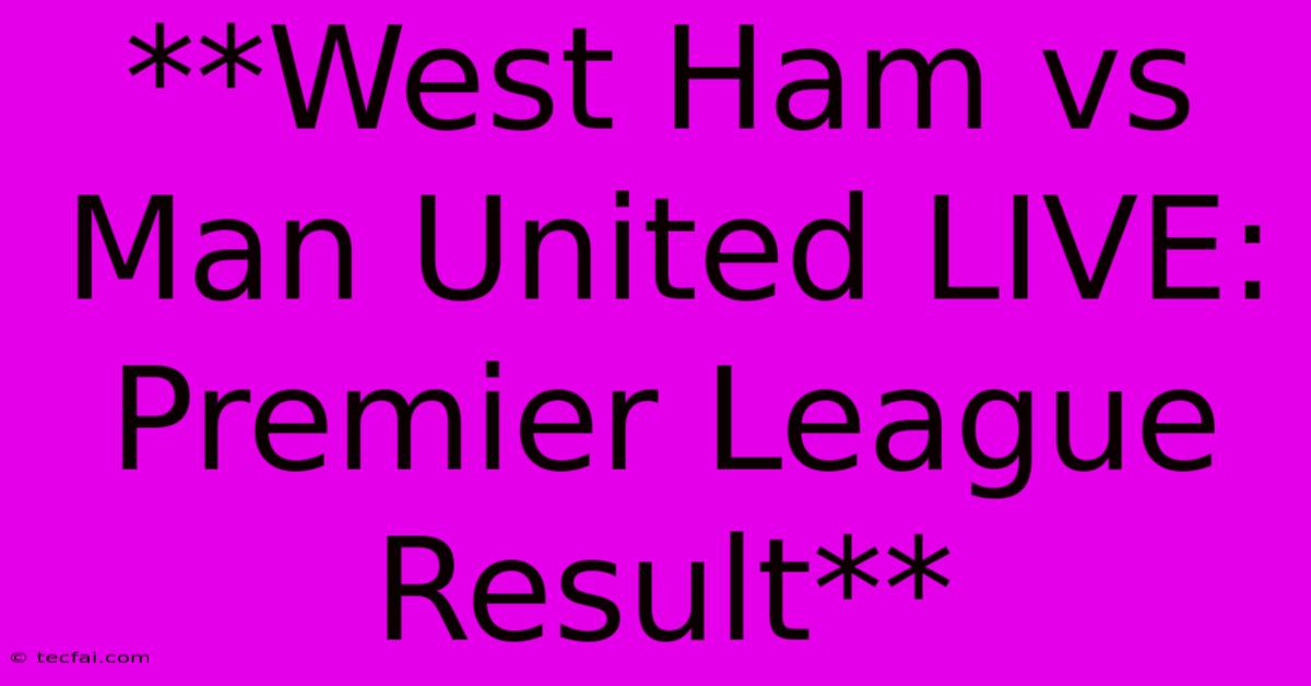 **West Ham Vs Man United LIVE: Premier League Result**