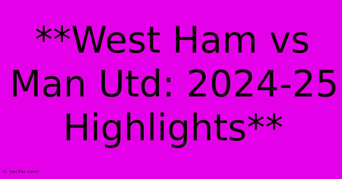 **West Ham Vs Man Utd: 2024-25 Highlights**