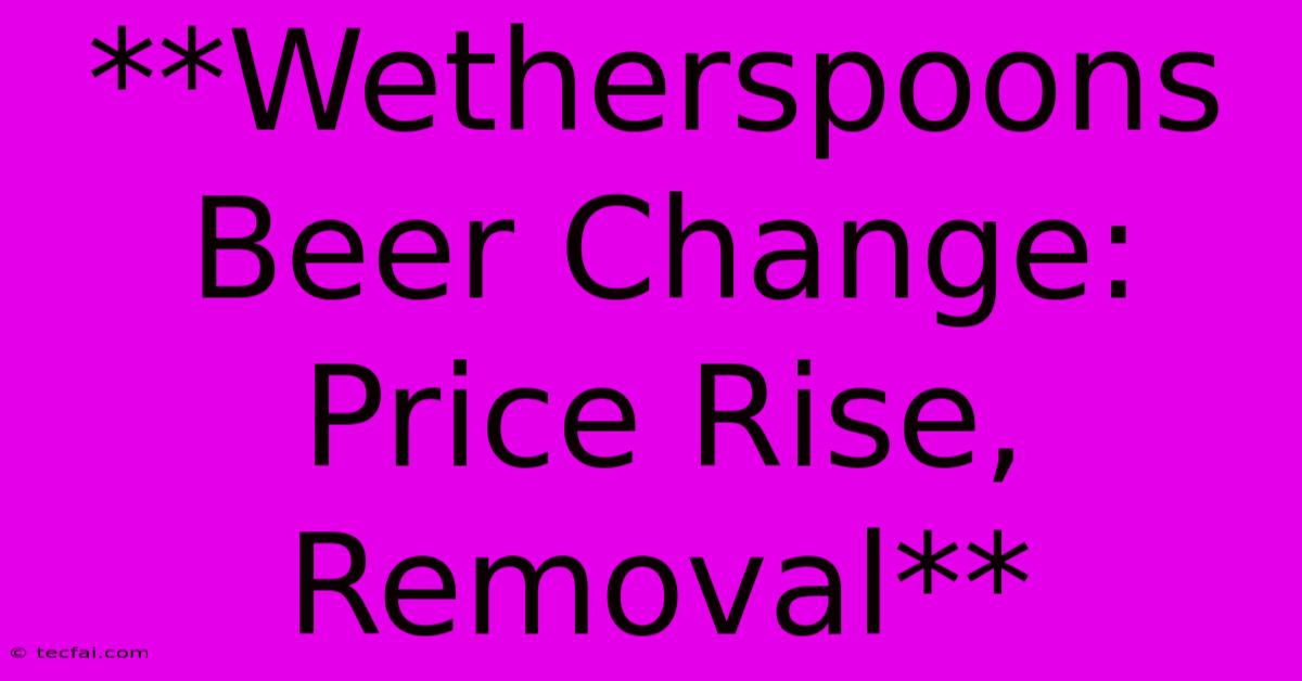 **Wetherspoons Beer Change: Price Rise, Removal** 