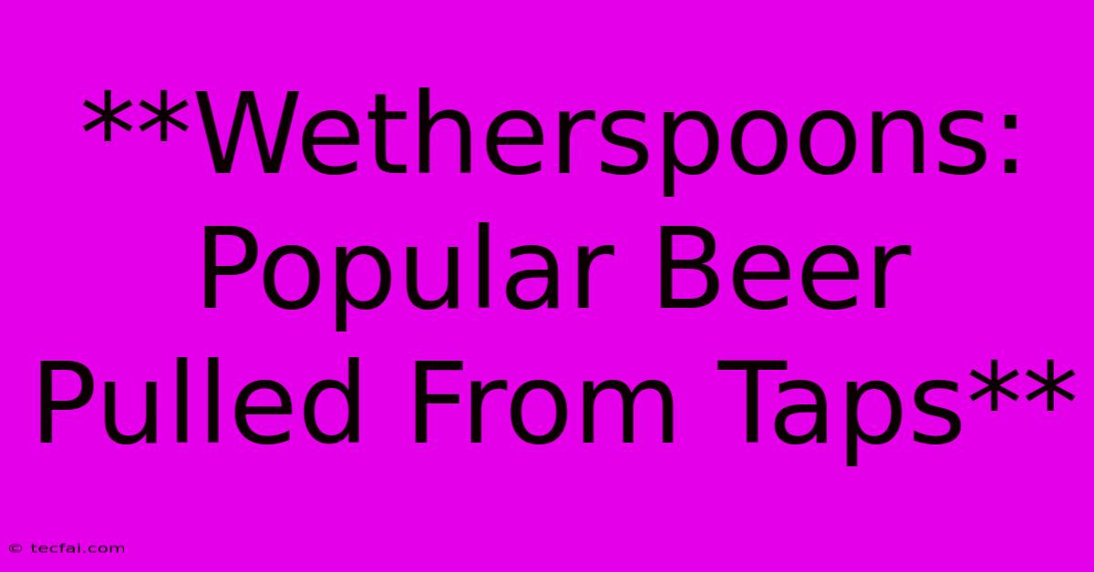 **Wetherspoons: Popular Beer Pulled From Taps** 