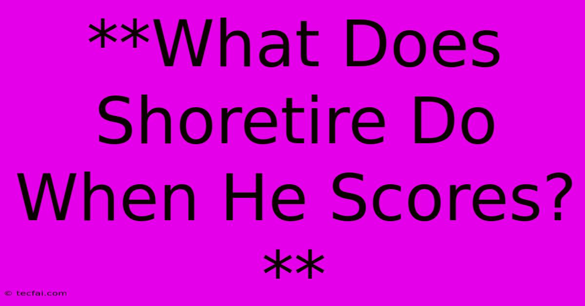 **What Does Shoretire Do When He Scores?** 