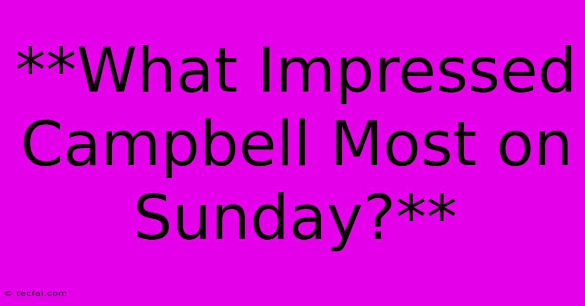 **What Impressed Campbell Most On Sunday?**