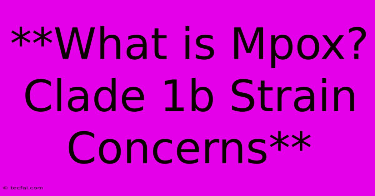 **What Is Mpox? Clade 1b Strain Concerns**