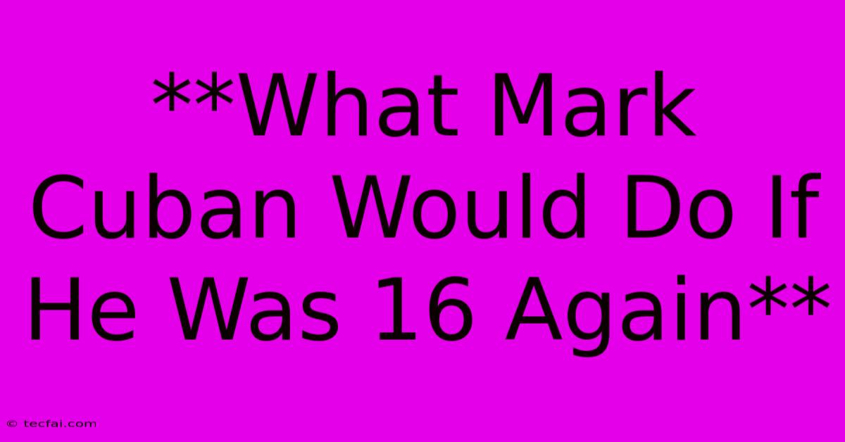 **What Mark Cuban Would Do If He Was 16 Again** 