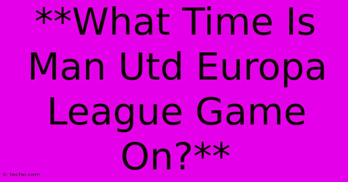 **What Time Is Man Utd Europa League Game On?**