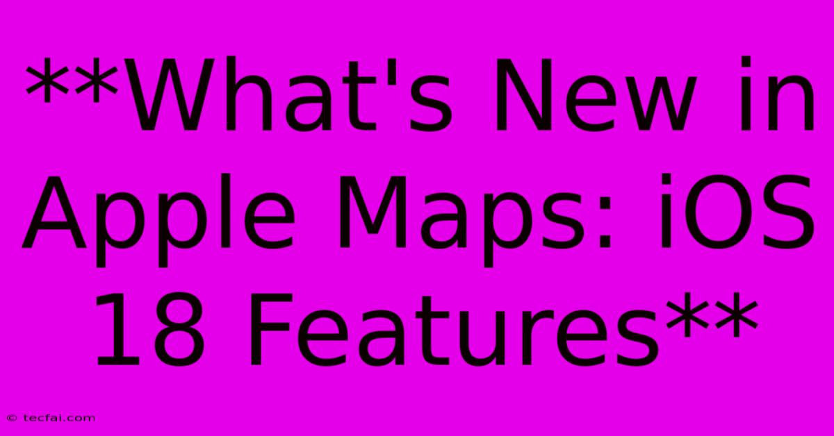 **What's New In Apple Maps: IOS 18 Features**