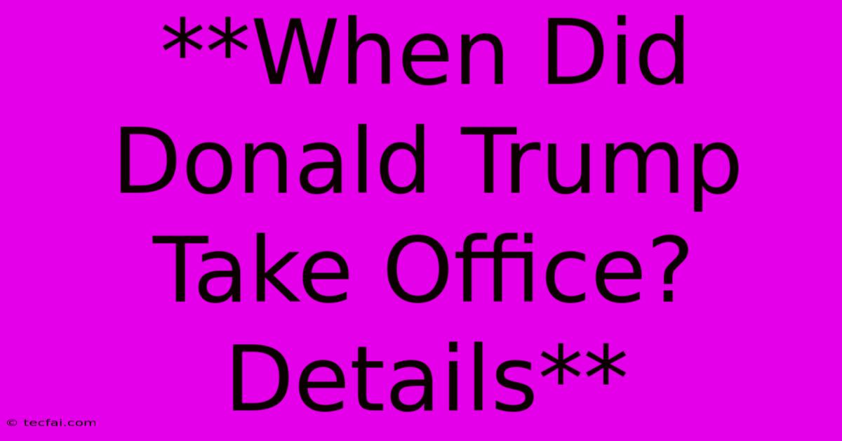 **When Did Donald Trump Take Office? Details**