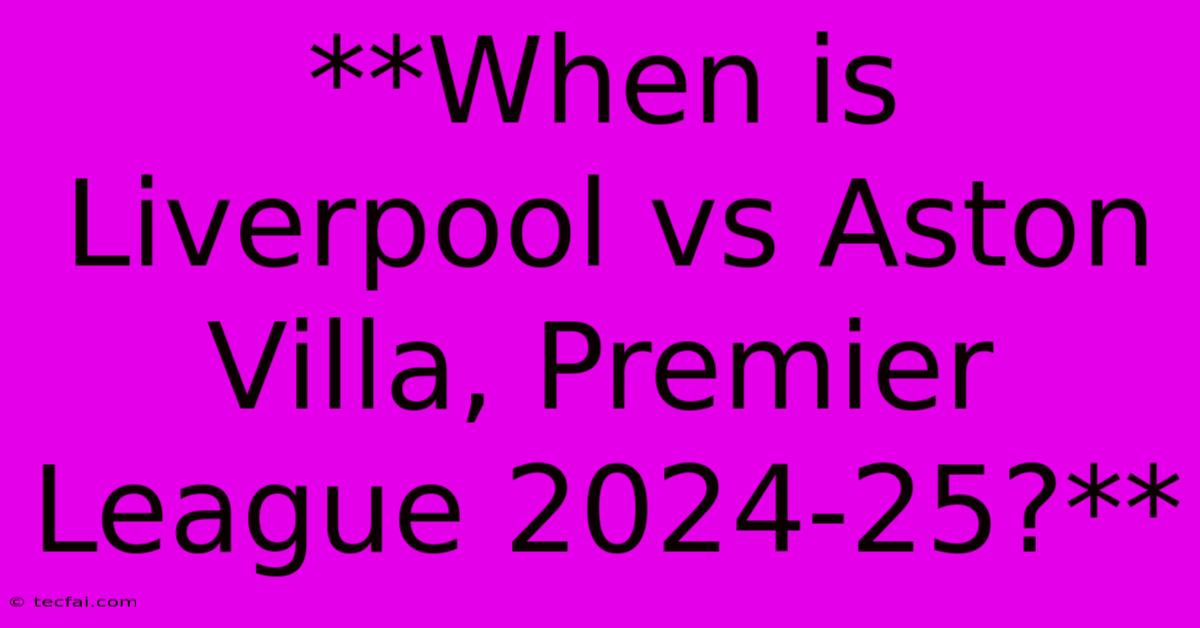 **When Is Liverpool Vs Aston Villa, Premier League 2024-25?**