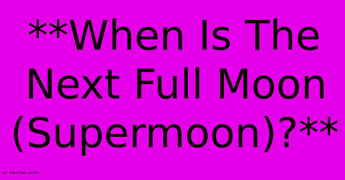 **When Is The Next Full Moon (Supermoon)?**