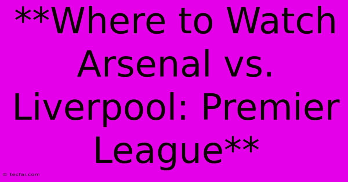 **Where To Watch Arsenal Vs. Liverpool: Premier League** 