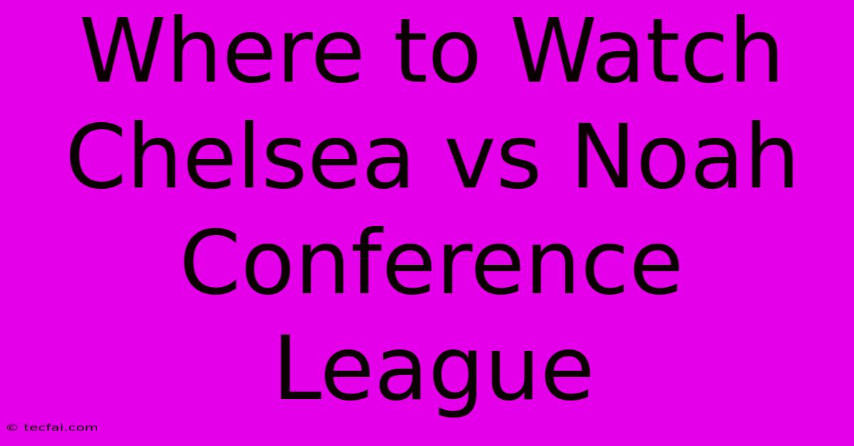 **Where To Watch Chelsea Vs Noah: Conference League**