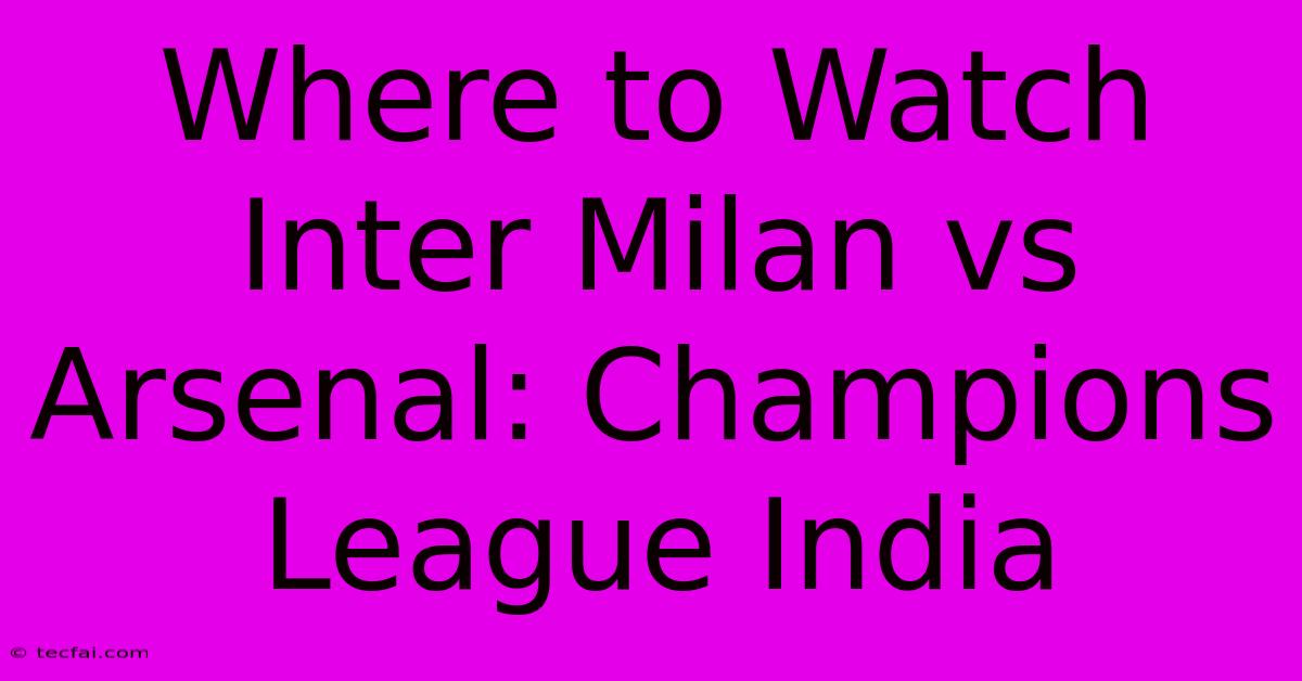 Where To Watch Inter Milan Vs Arsenal: Champions League India 