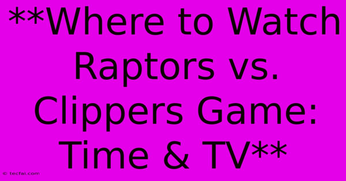 **Where To Watch Raptors Vs. Clippers Game: Time & TV**