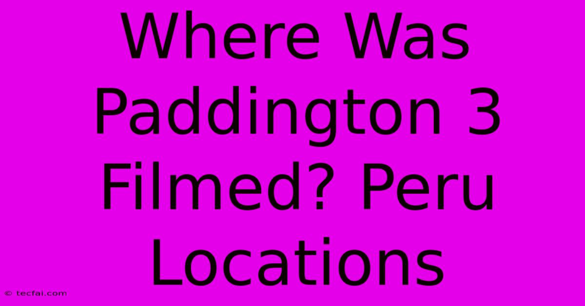 Where Was Paddington 3 Filmed? Peru Locations