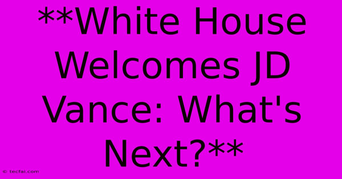 **White House Welcomes JD Vance: What's Next?**