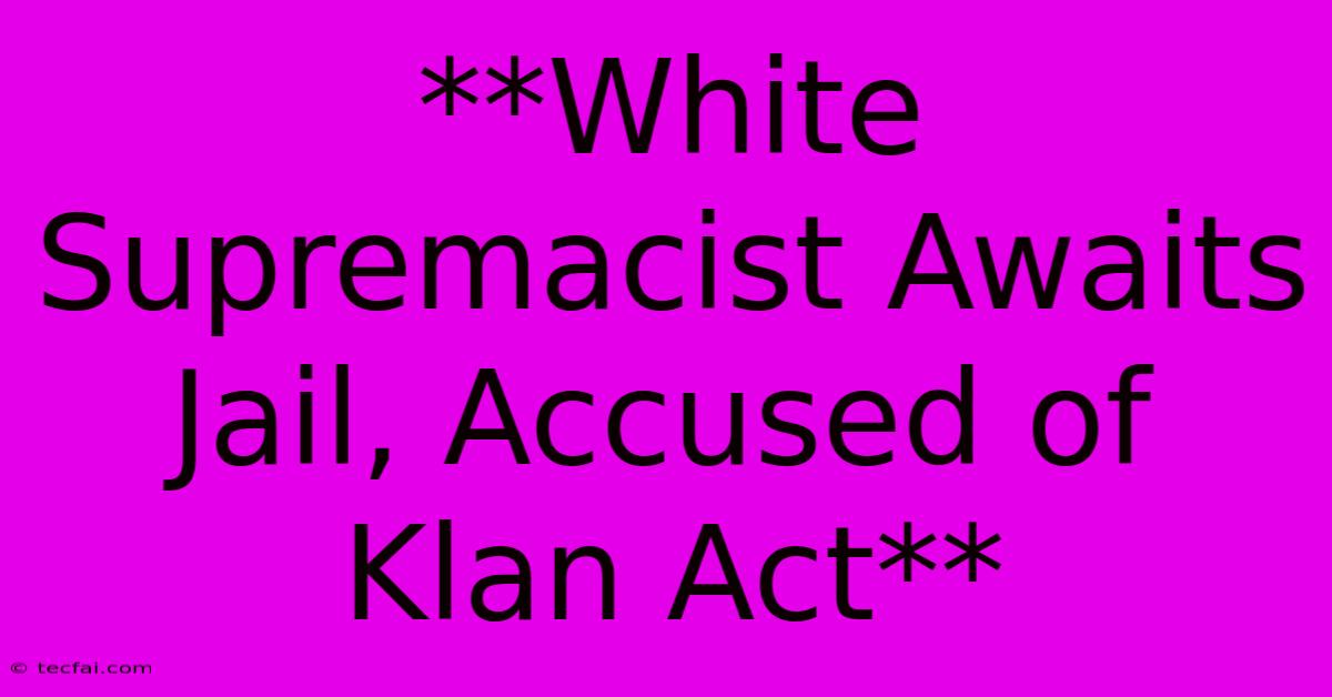 **White Supremacist Awaits Jail, Accused Of Klan Act**