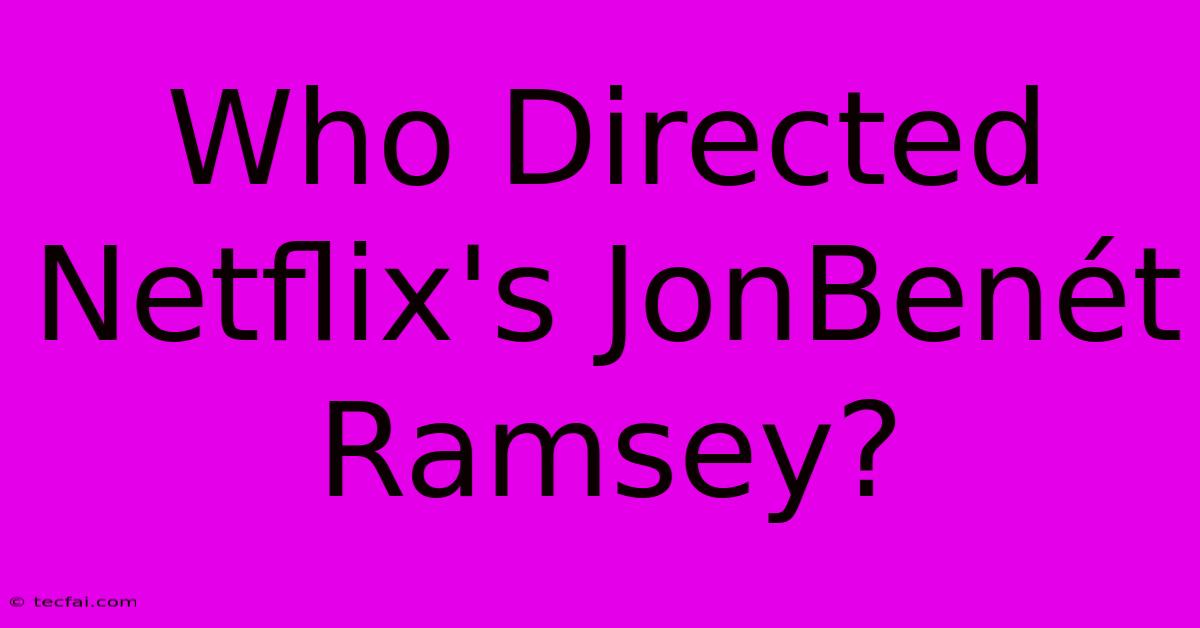 Who Directed Netflix's JonBenét Ramsey?