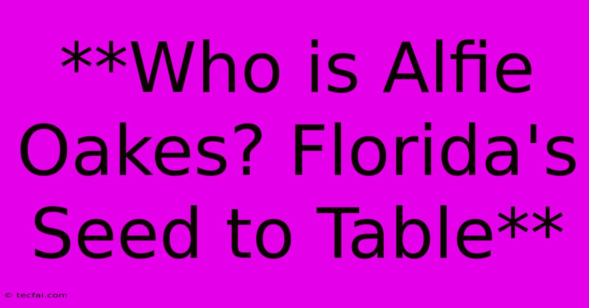 **Who Is Alfie Oakes? Florida's Seed To Table**