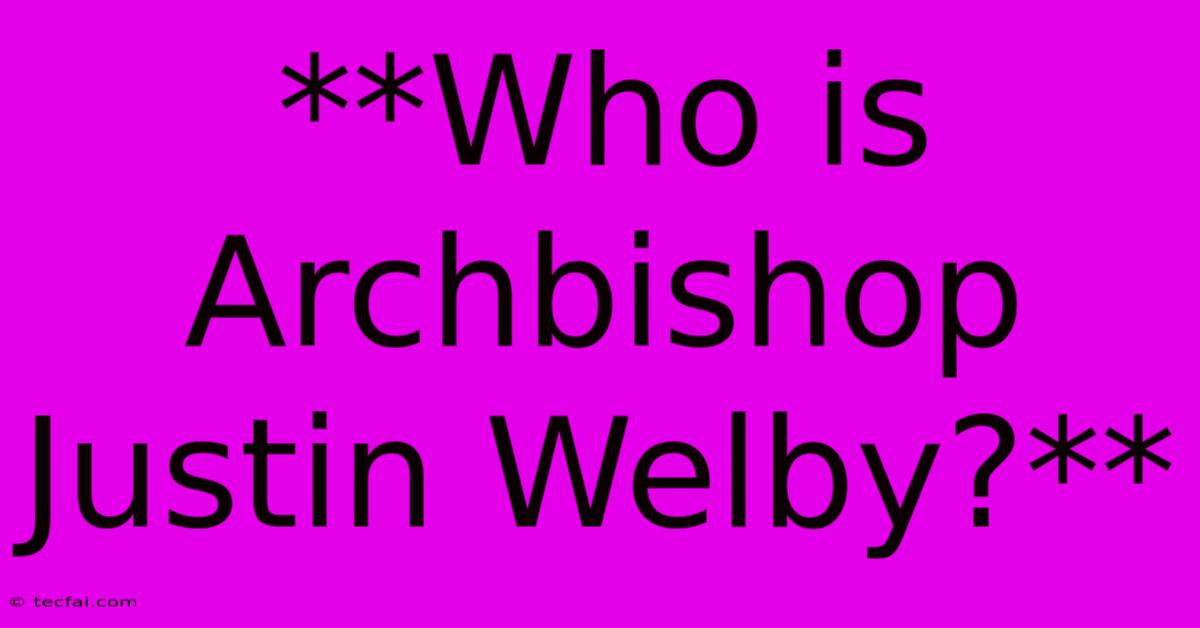 **Who Is Archbishop Justin Welby?**