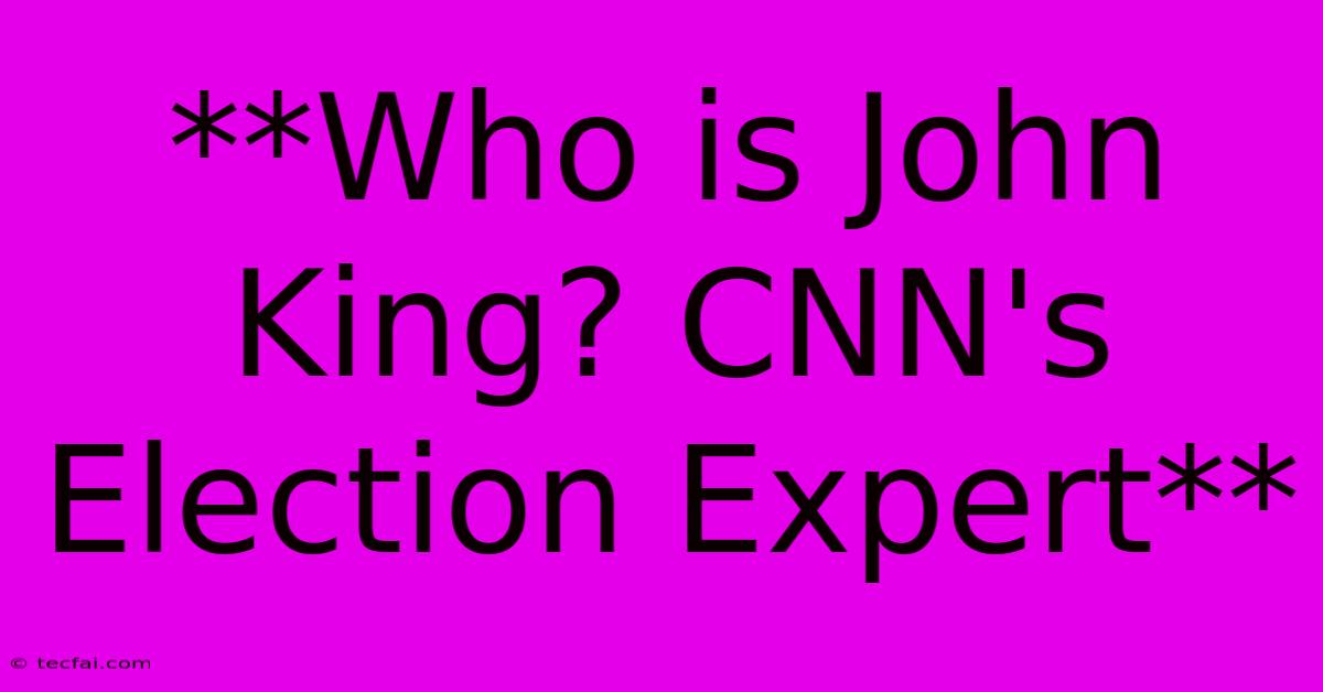 **Who Is John King? CNN's Election Expert**