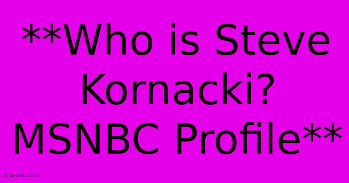 **Who Is Steve Kornacki? MSNBC Profile**