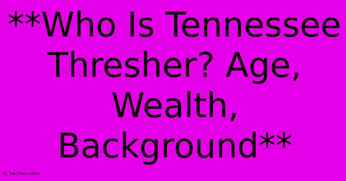 **Who Is Tennessee Thresher? Age, Wealth, Background**