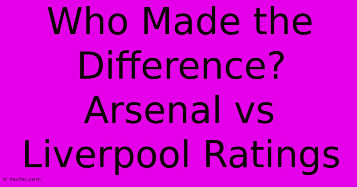 Who Made The Difference? Arsenal Vs Liverpool Ratings 