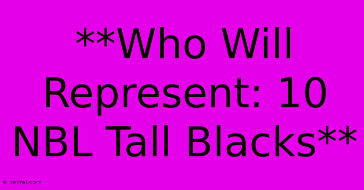 **Who Will Represent: 10 NBL Tall Blacks** 