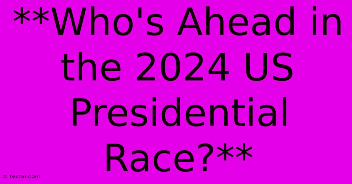 **Who's Ahead In The 2024 US Presidential Race?**