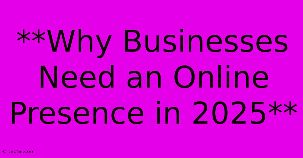 **Why Businesses Need An Online Presence In 2025**