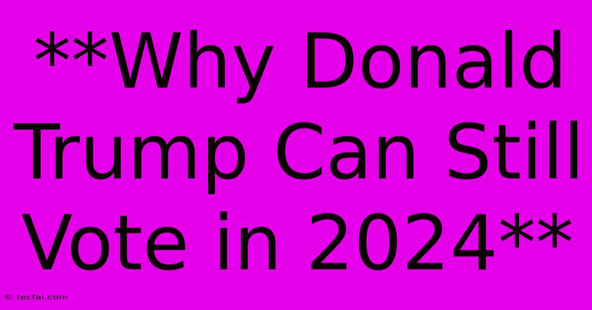 **Why Donald Trump Can Still Vote In 2024** 