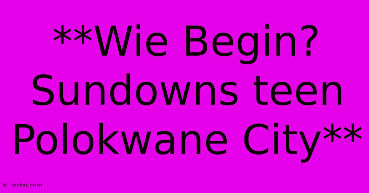 **Wie Begin? Sundowns Teen Polokwane City**