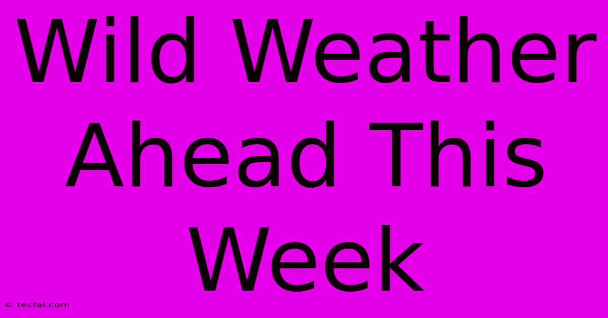 Wild Weather Ahead This Week