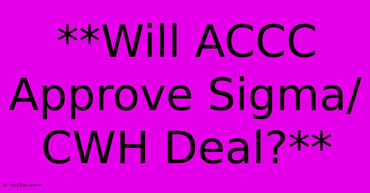 **Will ACCC Approve Sigma/CWH Deal?**