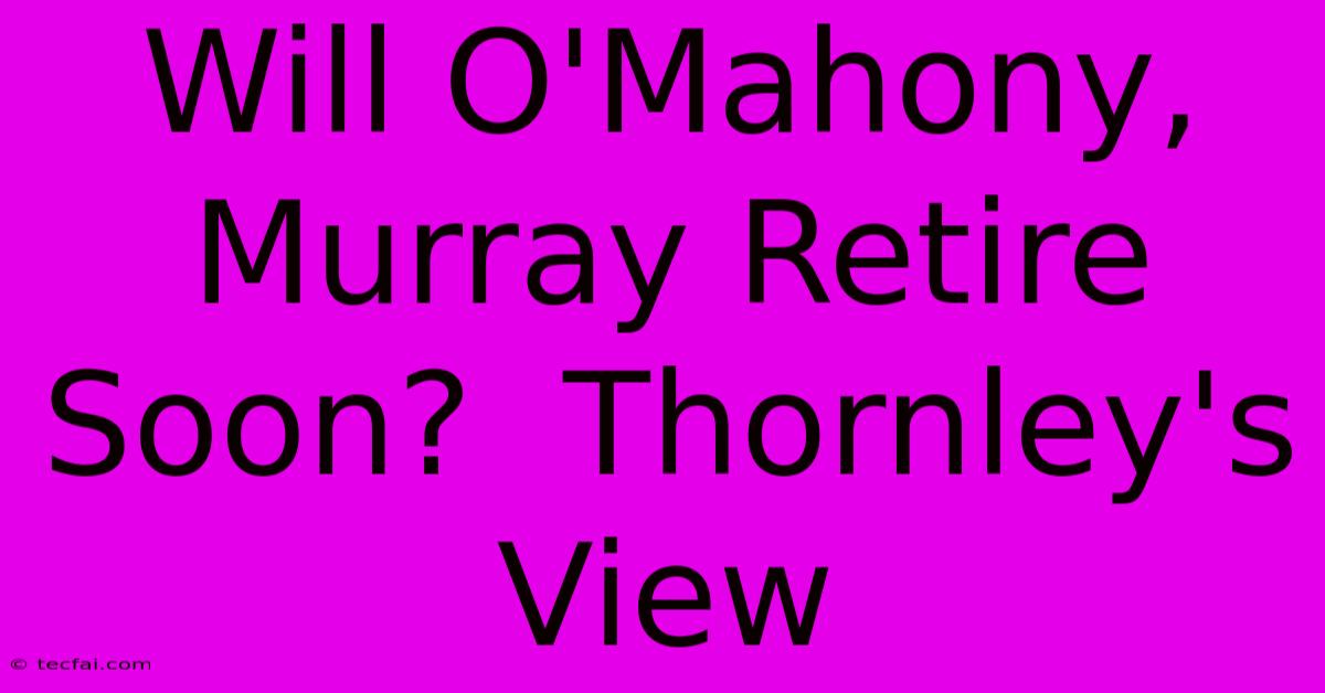 Will O'Mahony, Murray Retire Soon?  Thornley's View