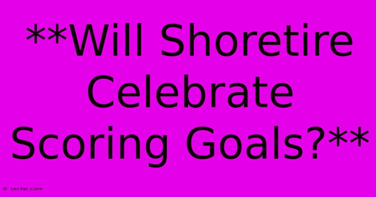 **Will Shoretire Celebrate Scoring Goals?**