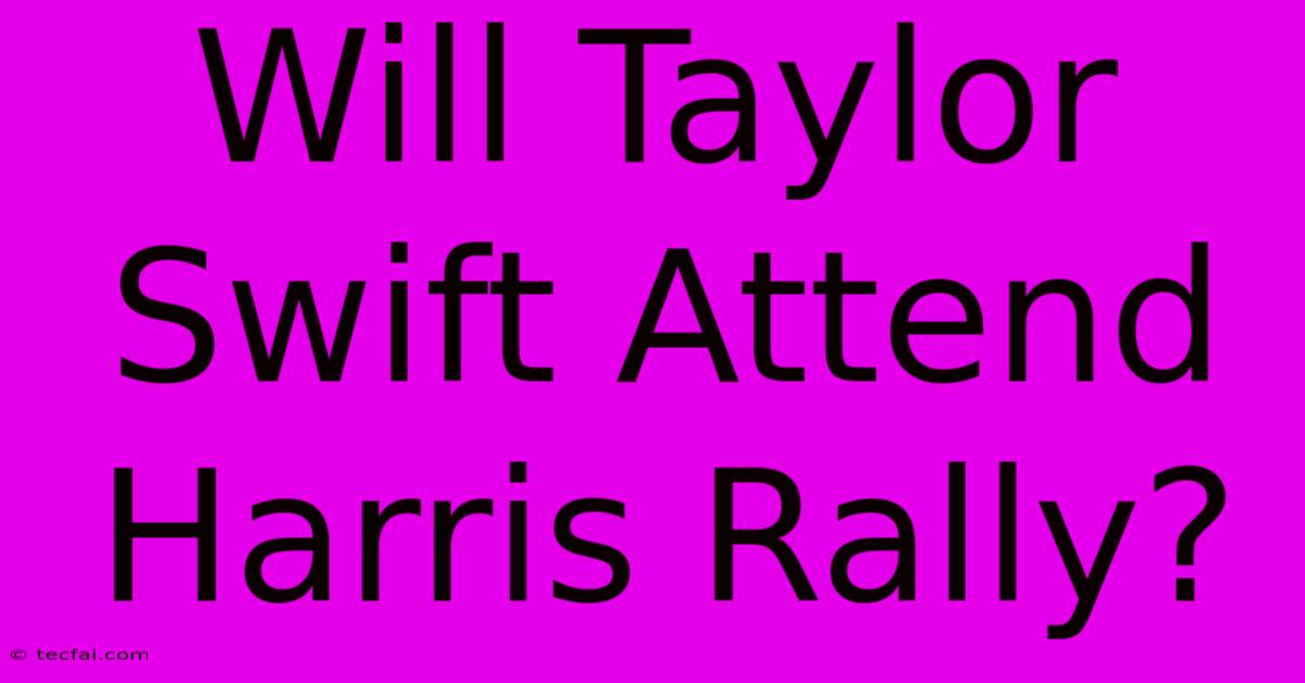 Will Taylor Swift Attend Harris Rally? 