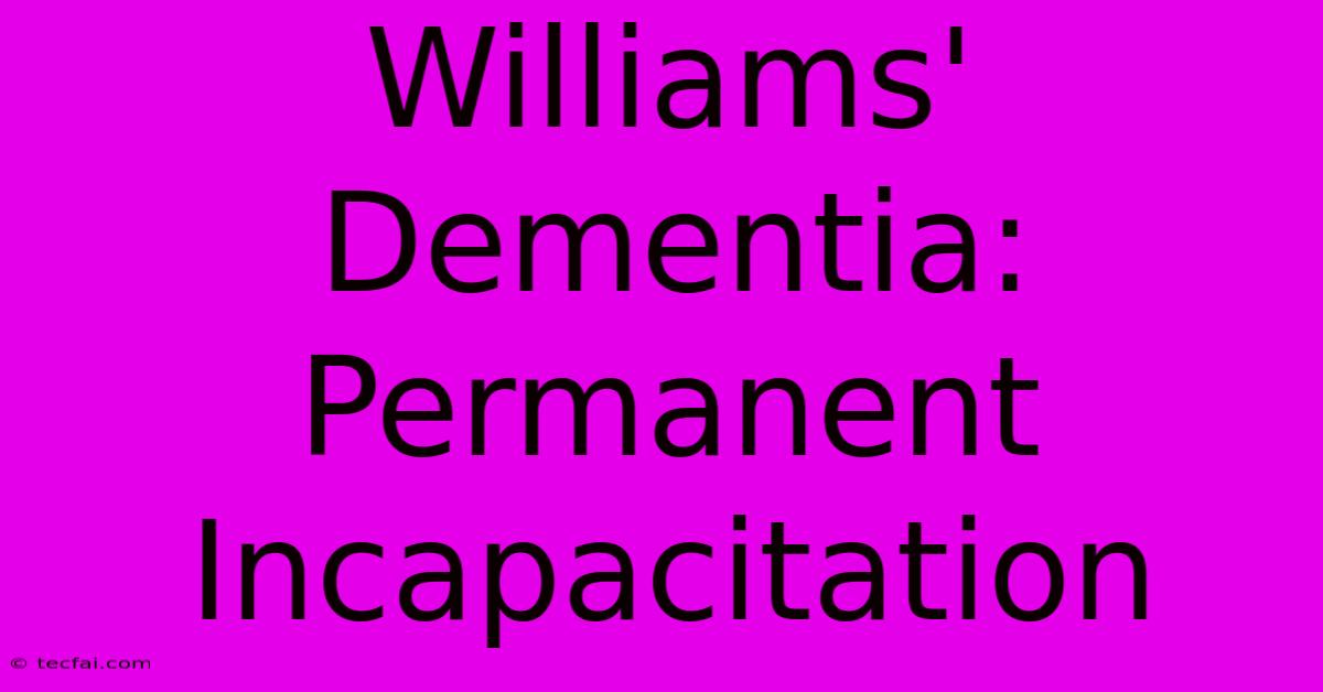 Williams' Dementia: Permanent Incapacitation