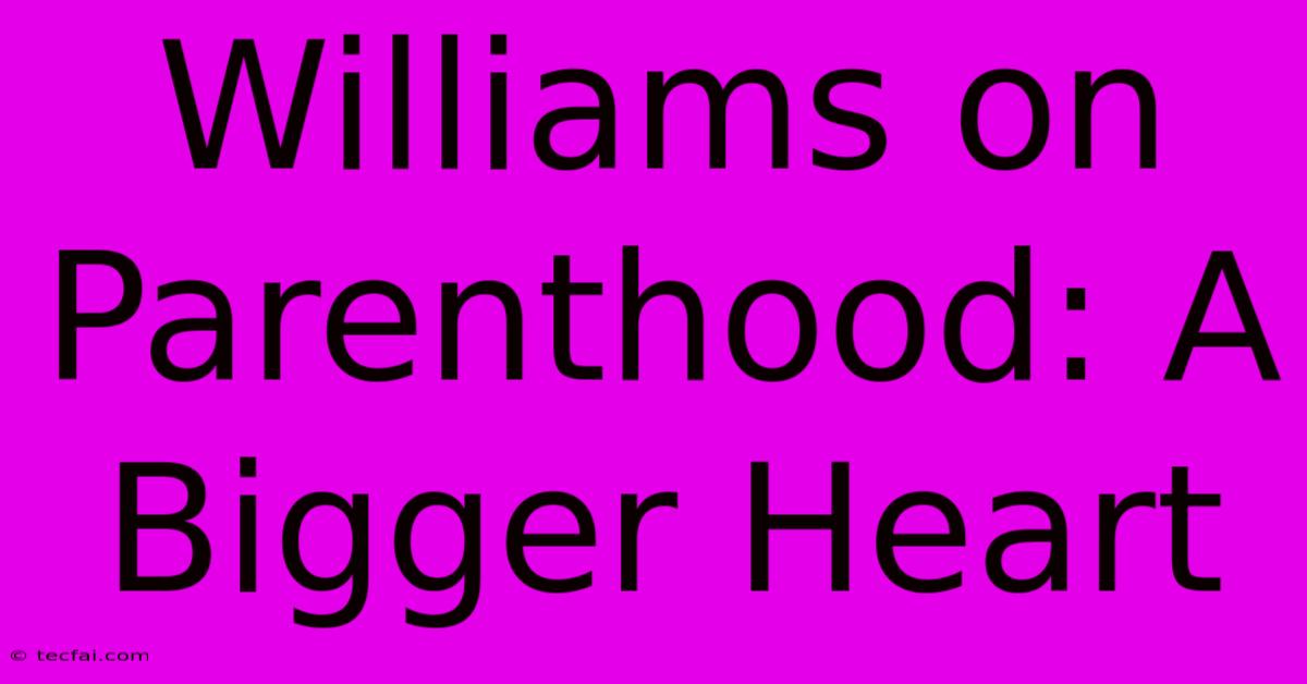 Williams On Parenthood: A Bigger Heart