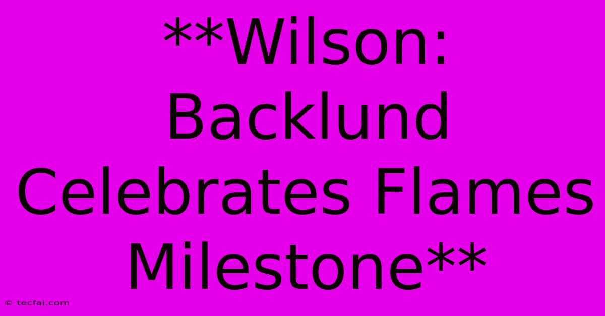 **Wilson: Backlund Celebrates Flames Milestone**