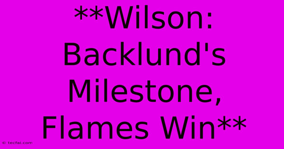 **Wilson: Backlund's Milestone, Flames Win** 