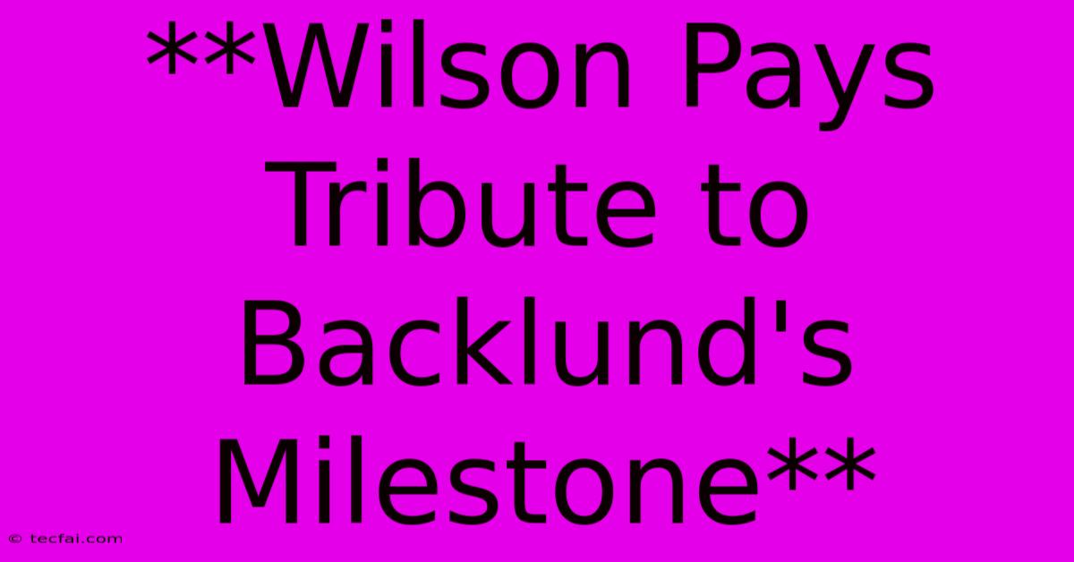 **Wilson Pays Tribute To Backlund's Milestone**