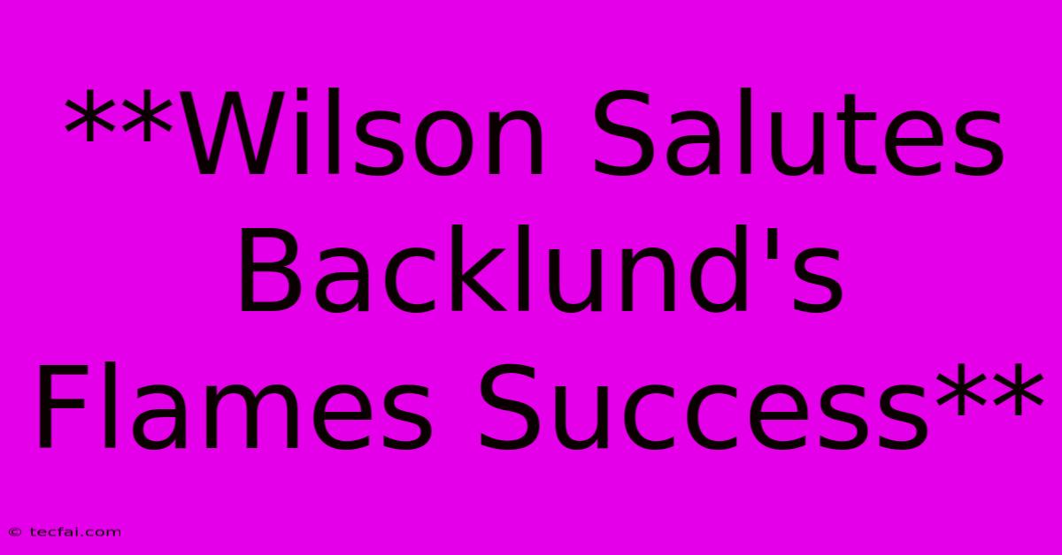 **Wilson Salutes Backlund's Flames Success** 